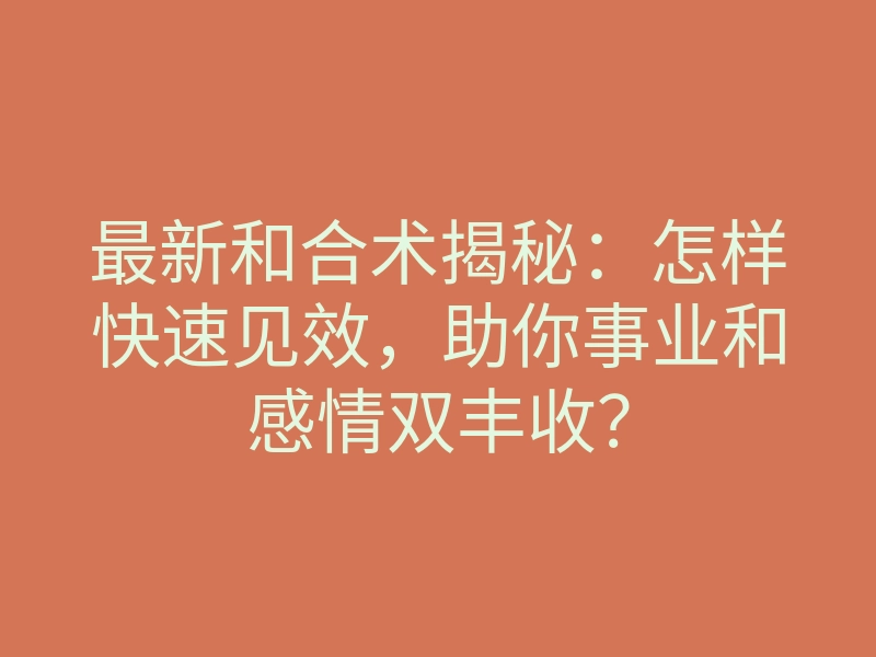 最新和合术揭秘：怎样快速见效，助你事业和感情双丰收？