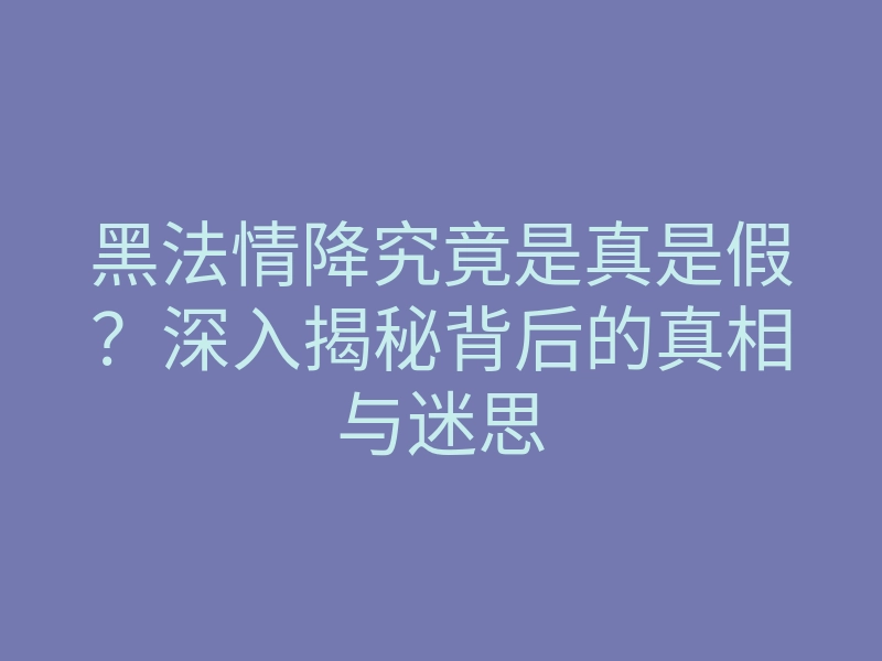黑法情降究竟是真是假?深入揭秘背后的真相与迷思