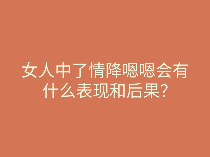 女人中了情降嗯嗯会有什么表现和后果?