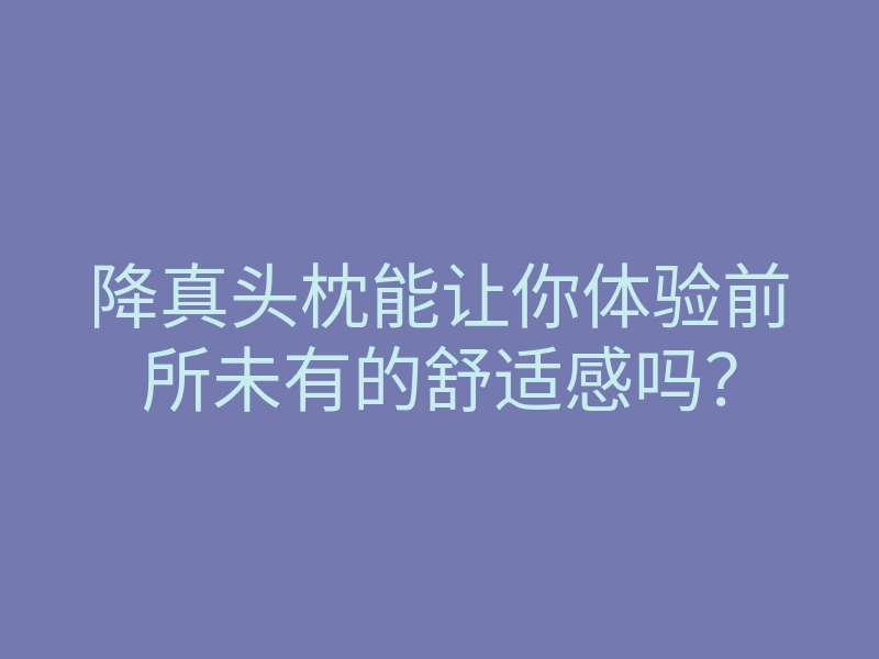 降真头枕能让你体验前所未有的舒适感吗？