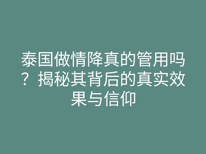 泰国做情降真的管用吗?揭秘其背后的真实效果与信仰