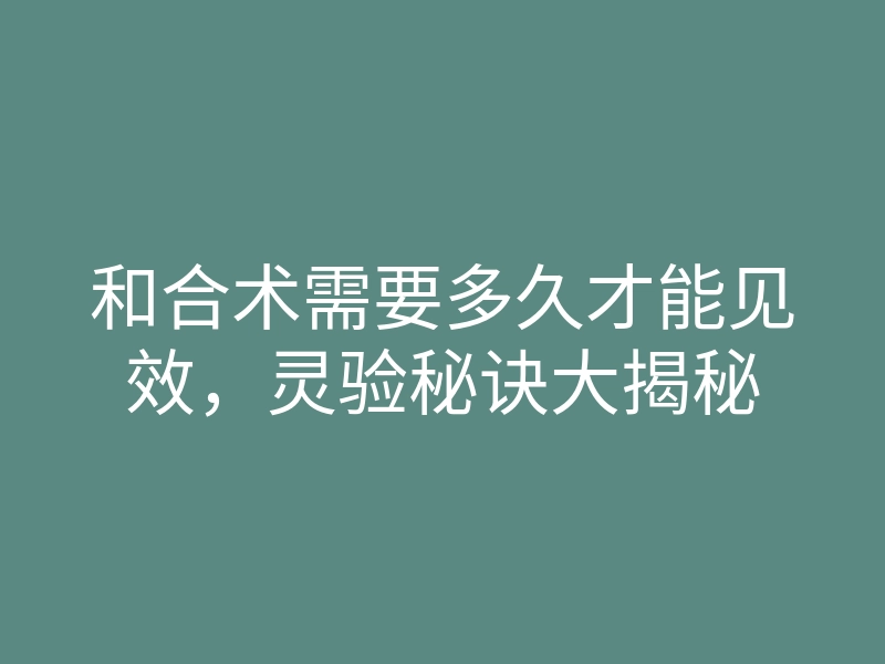 和合术需要多久才能见效,灵验秘诀大揭秘
