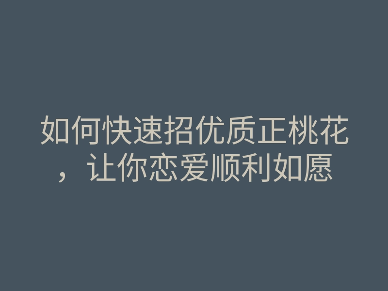 如何快速招优质正桃花,让你恋爱顺利如愿