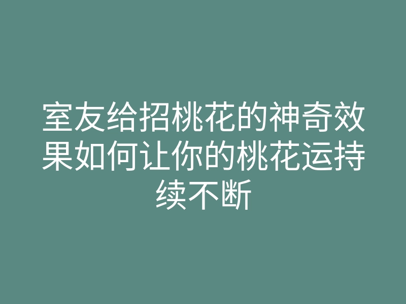 室友给招桃花的神奇效果如何让你的桃花运持续不断