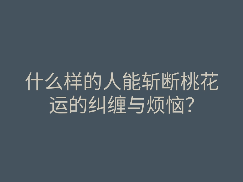 什么样的人能斩断桃花运的纠缠与烦恼?