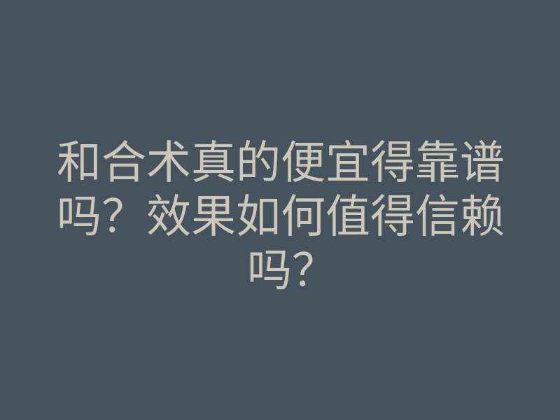 和合术真的便宜得靠谱吗？效果如何值得信赖吗？