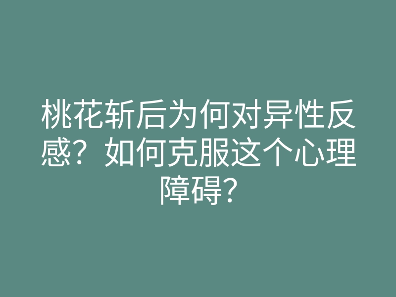 桃花斩后为何对异性反感?如何克服这个心理障碍?