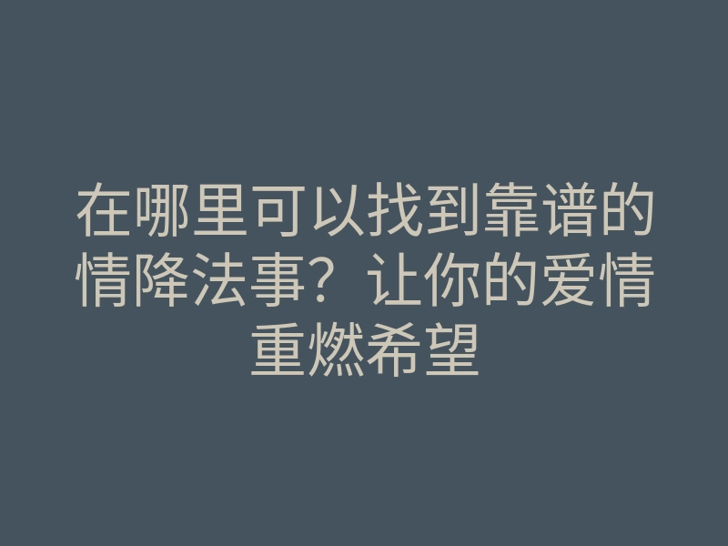 在哪里可以找到靠谱的情降法事?让你的爱情重燃希望