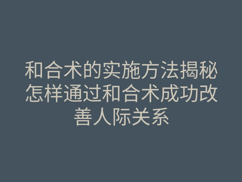 和合术的实施方法揭秘怎样通过和合术成功改善人际关系