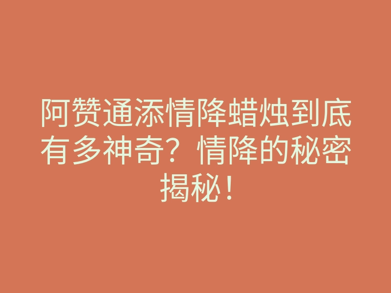 阿赞通添情降蜡烛到底有多神奇？情降的秘密揭秘！