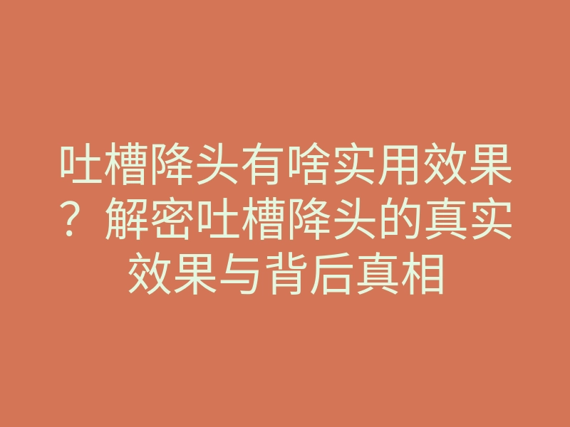 吐槽降头有啥实用效果？解密吐槽降头的真实效果与背后真相