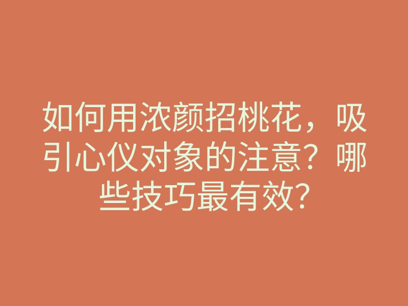 如何用浓颜招桃花,吸引心仪对象的注意?哪些技巧最有效?