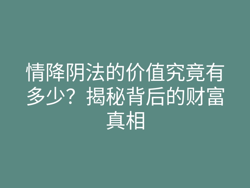 情降阴法的价值究竟有多少?揭秘背后的财富真相