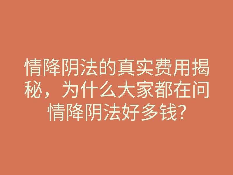 情降阴法的真实费用揭秘，为什么大家都在问情降阴法好多钱？