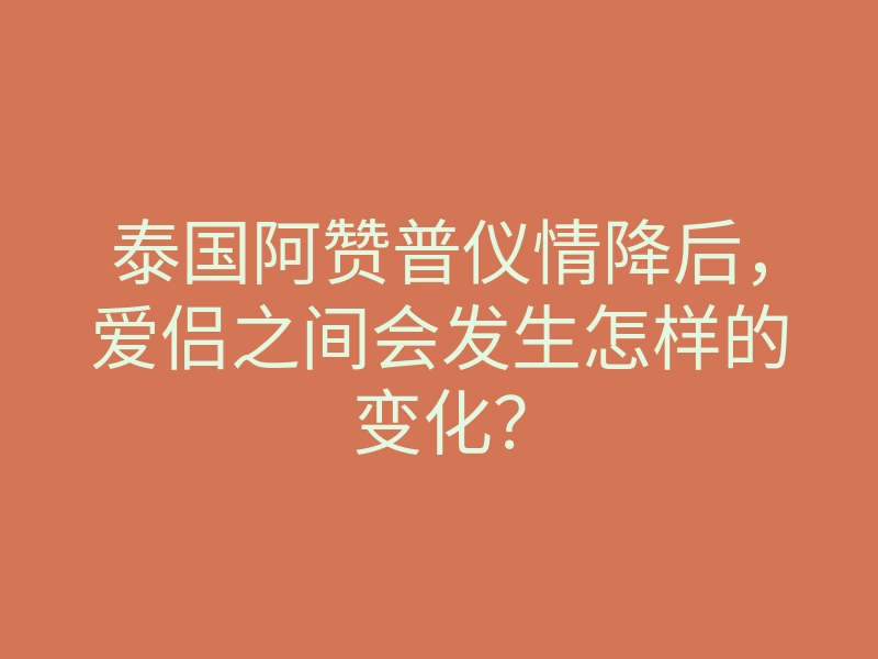 泰国阿赞普仪情降后,爱侣之间会发生怎样的变化?