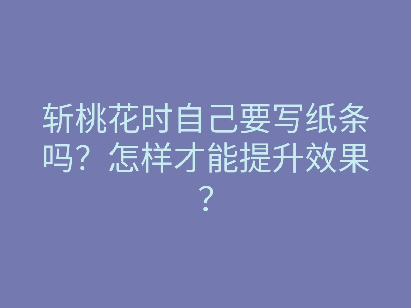 斩桃花时自己要写纸条吗?怎样才能提升效果?