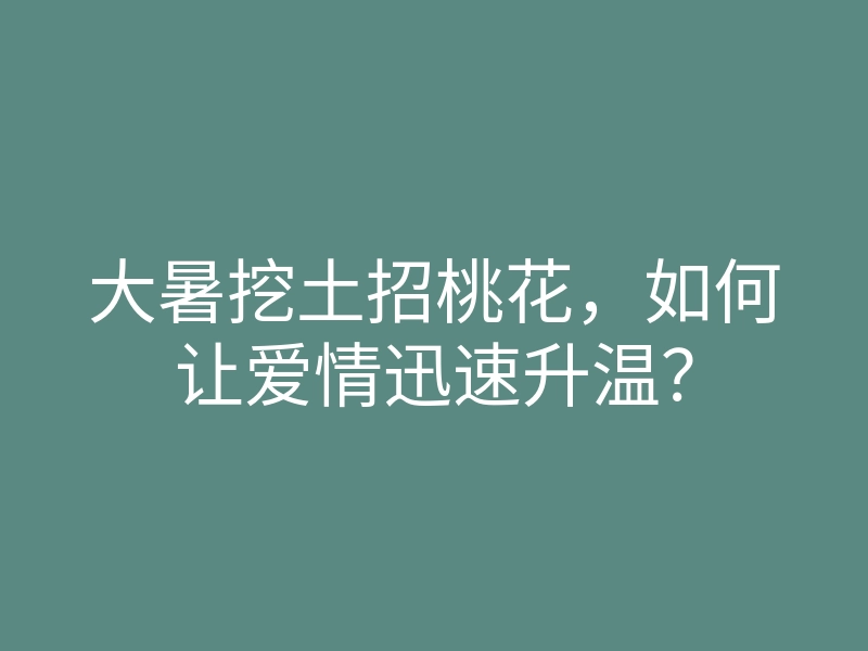 大暑挖土招桃花，如何让爱情迅速升温？
