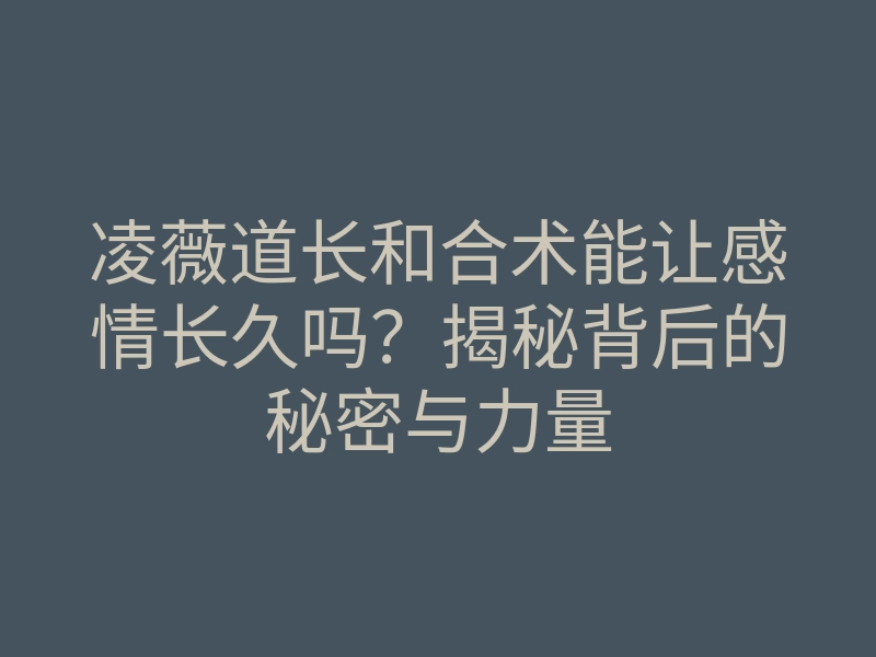 凌薇道长和合术能让感情长久吗?揭秘背后的秘密与力量
