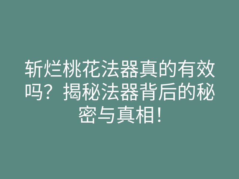 斩烂桃花法器真的有效吗?揭秘法器背后的秘密与真相!
