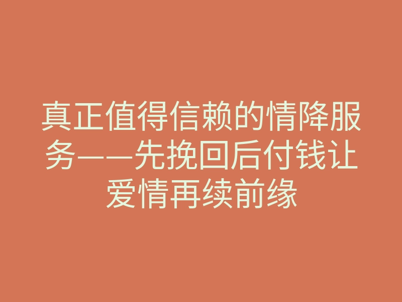 真正值得信赖的情降服务——先挽回后付钱让爱情再续前缘