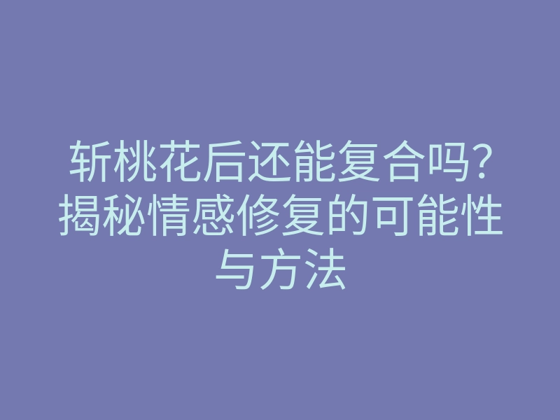 斩桃花后还能复合吗?揭秘情感修复的可能性与方法