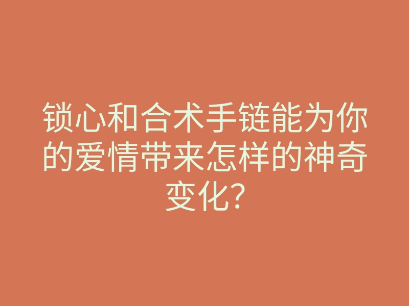 锁心和合术手链能为你的爱情带来怎样的神奇变化?