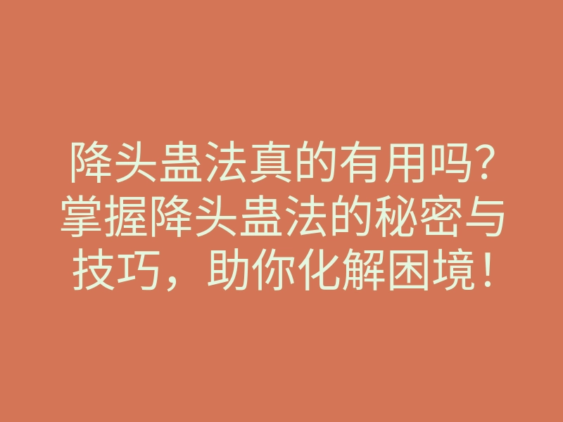 降头蛊法真的有用吗?掌握降头蛊法的秘密与技巧,助你化解困境!