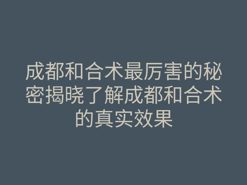 成都和合术最厉害的秘密揭晓了解成都和合术的真实效果