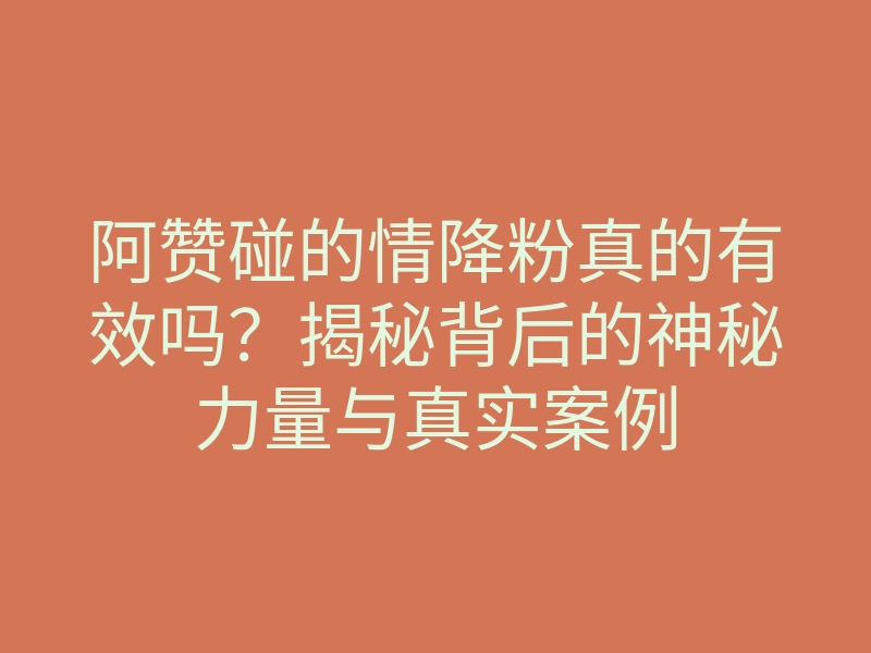 阿赞碰的情降粉真的有效吗?揭秘背后的神秘力量与真实案例