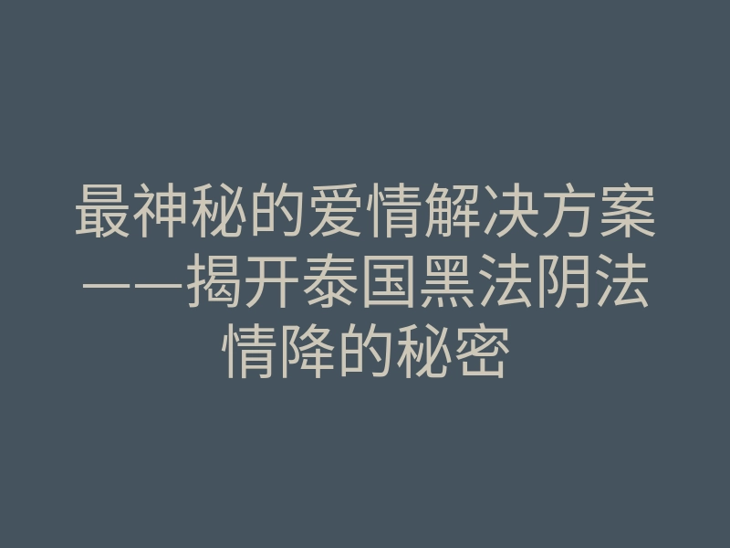 最神秘的爱情解决方案——揭开泰国黑法阴法情降的秘密