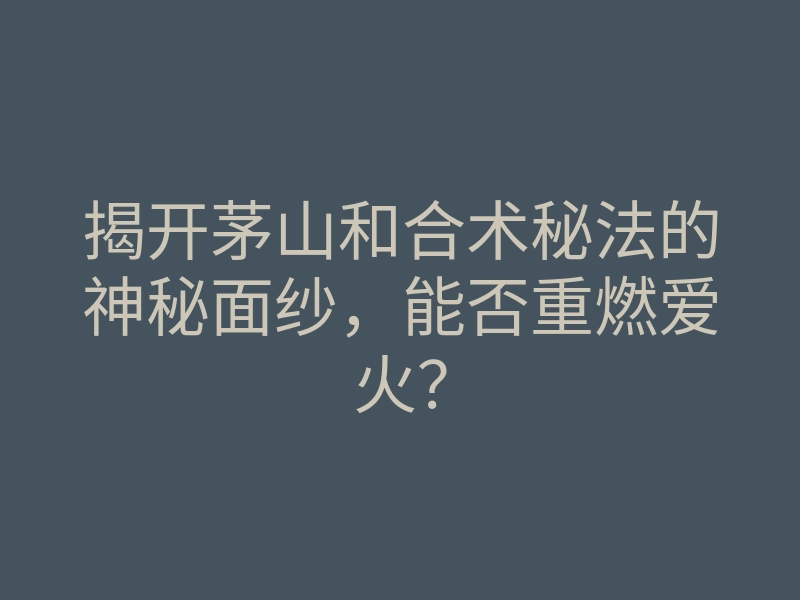 揭开茅山和合术秘法的神秘面纱,能否重燃爱火?