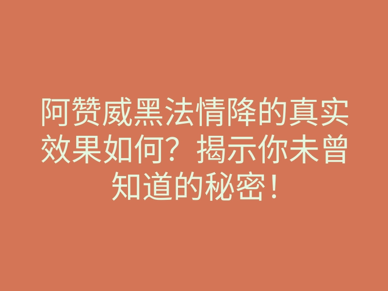 阿赞威黑法情降的真实效果如何?揭示你未曾知道的秘密!