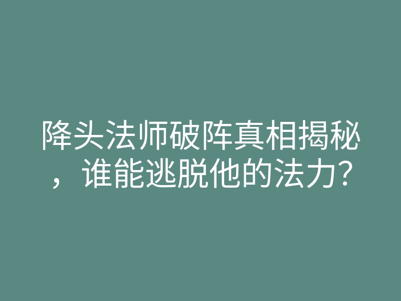 降头法师破阵真相揭秘,谁能逃脱他的法力?