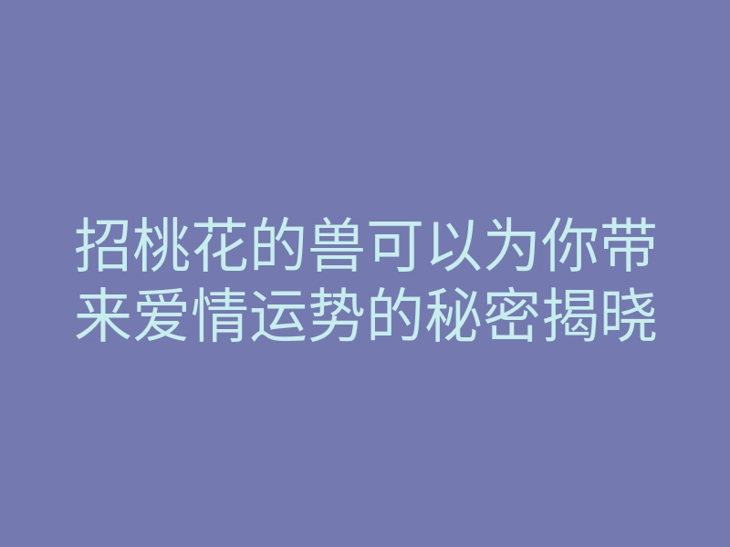 招桃花的兽可以为你带来爱情运势的秘密揭晓