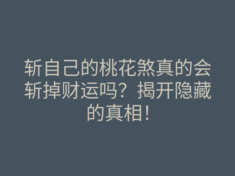 斩自己的桃花煞真的会斩掉财运吗?揭开隐藏的真相!