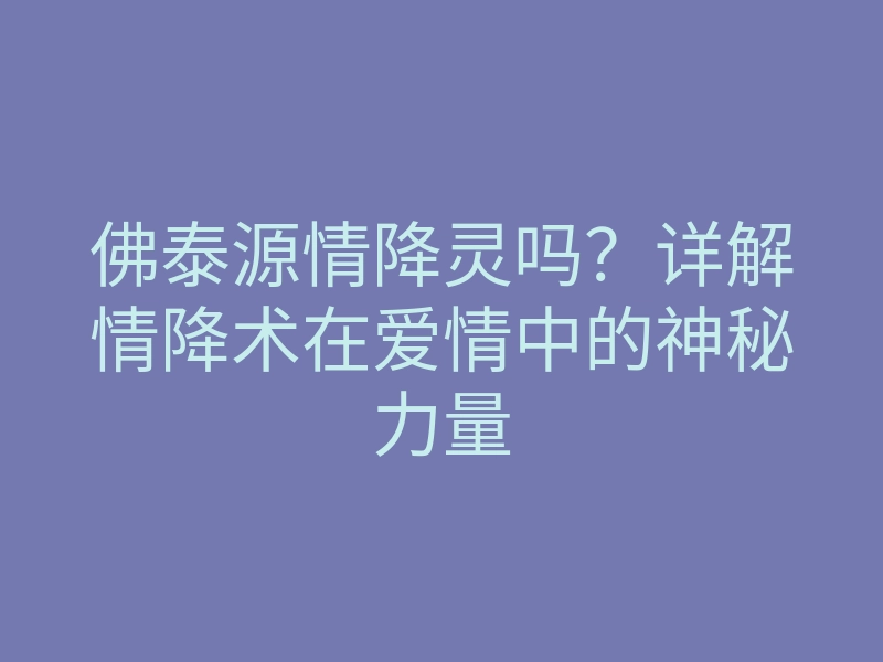 佛泰源情降灵吗?详解情降术在爱情中的神秘力量
