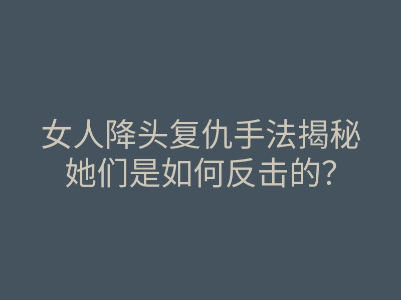 女人降头复仇手法揭秘她们是如何反击的?