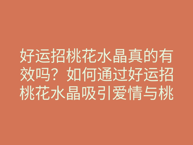 好运招桃花水晶真的有效吗?如何通过好运招桃花水晶吸引爱情与桃花运