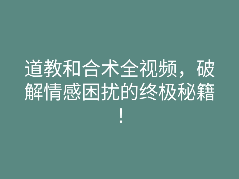 道教和合术全视频,破解情感困扰的终极秘籍!