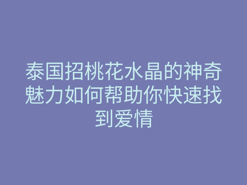 泰国招桃花水晶的神奇魅力如何帮助你快速找到爱情