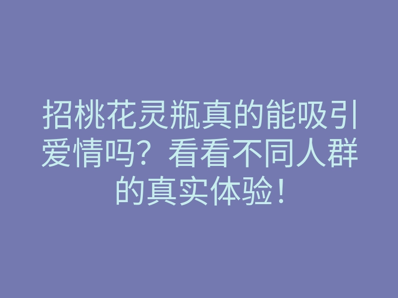 招桃花灵瓶真的能吸引爱情吗?看看不同人群的真实体验!