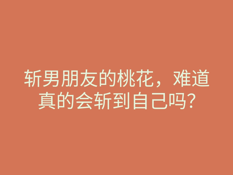 斩男朋友的桃花,难道真的会斩到自己吗?