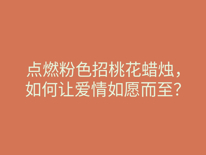 点燃粉色招桃花蜡烛,如何让爱情如愿而至?