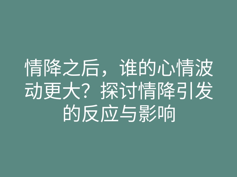 情降之后,谁的心情波动更大?探讨情降引发的反应与影响