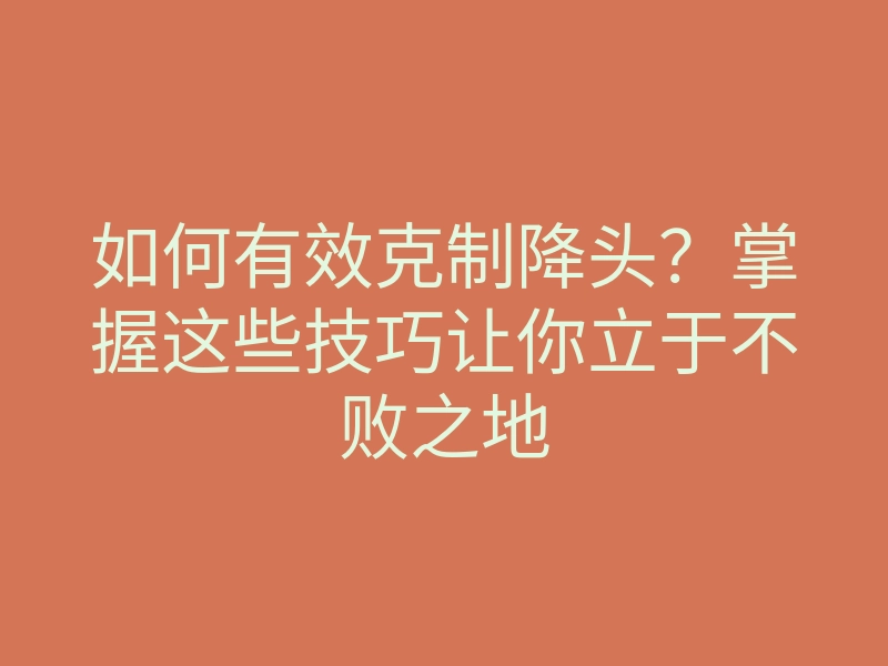 如何有效克制降头？掌握这些技巧让你立于不败之地