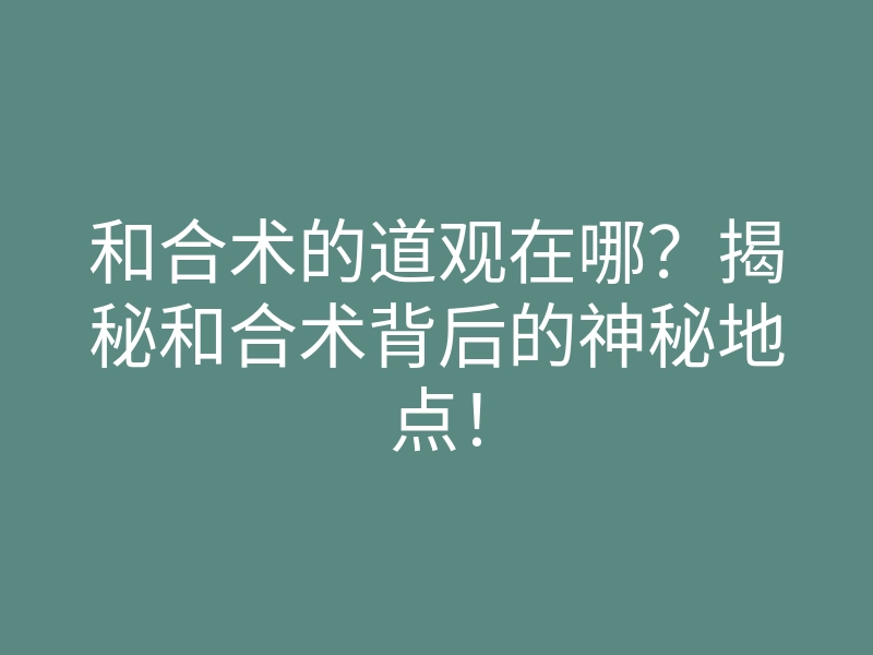 和合术的道观在哪?揭秘和合术背后的神秘地点!