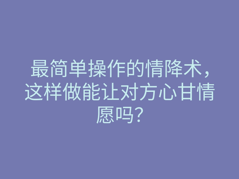 最简单操作的情降术,这样做能让对方心甘情愿吗?