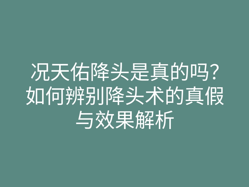 况天佑降头是真的吗?如何辨别降头术的真假与效果解析