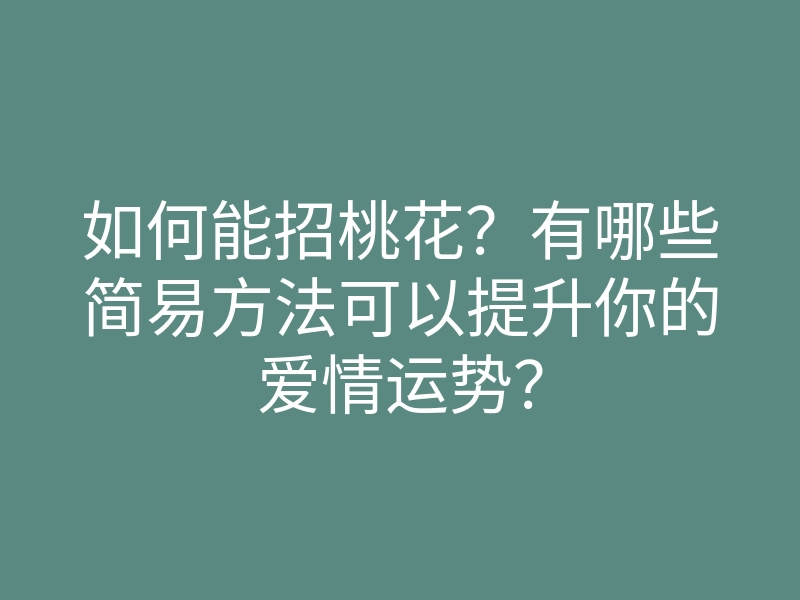 如何能招桃花？有哪些简易方法可以提升你的爱情运势？