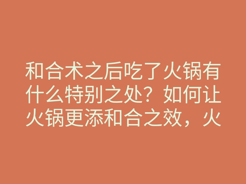 和合术之后吃了火锅有什么特别之处?如何让火锅更添和合之效,火锅的秘密你不可不知